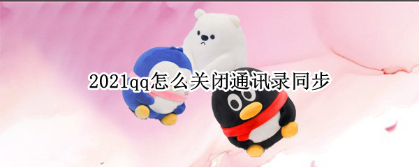2021qq怎么关闭通讯录同步 2021qq手机同步通讯录怎么关闭
