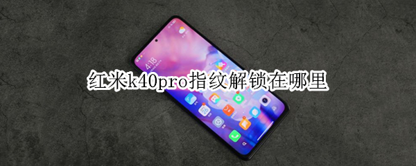 红米k40pro指纹解锁在哪里 红米k40pro的指纹解锁