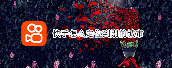 快手怎么定位到别的城市（快手怎么定位到别的城市有用吗）