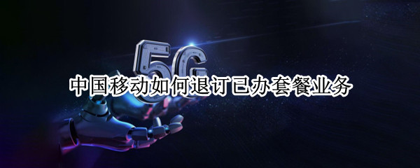 中国移动如何退订已办套餐业务（中国移动怎么退订业务套餐）