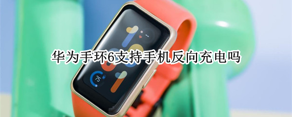 华为手环6支持手机反向充电吗 华为手环6支持手机反向充电吗怎么设置