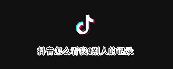 抖音怎么看我@别人的记录（抖音怎么查看我@别人的）