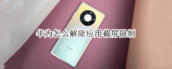 华为怎么解除应用截屏限制 华为怎么解除应用截屏限制 mate30