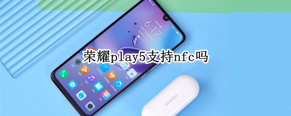 荣耀play5支持nfc吗（荣耀play5tpro支持nfc吗）