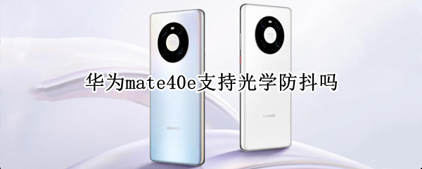 华为mate40e支持光学防抖吗 华为mate40e有光学防抖吗