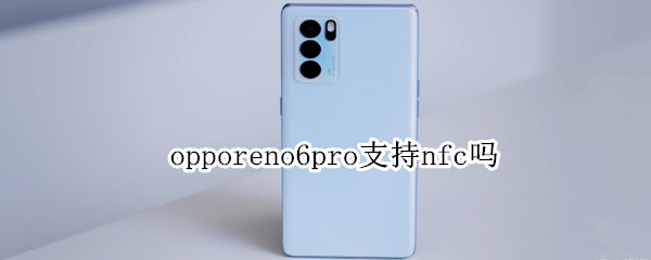 opporeno6pro支持nfc吗（opporeno6 pro有nfc功能吗）