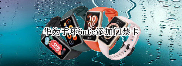 华为手环6nfc添加门禁卡（华为手环6nfc添加门禁卡提示加密）