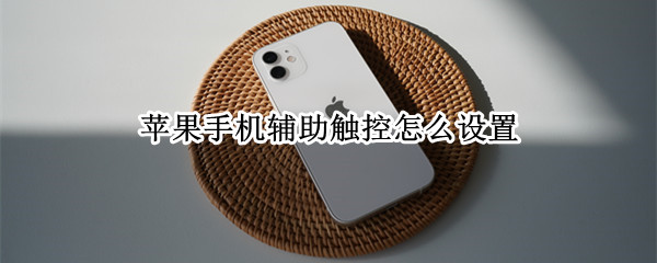 苹果手机辅助触控怎么设置 苹果手机辅助触控怎么设置双击截图