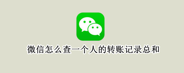 微信怎么查一个人的转账记录总和（微信怎么查给一个人的转账记录总和）