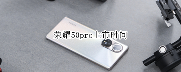 荣耀50pro上市时间 荣耀50pro上市时间和价格