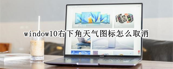 window10右下角天气图标怎么取消（windows右下角的天气怎么取消）