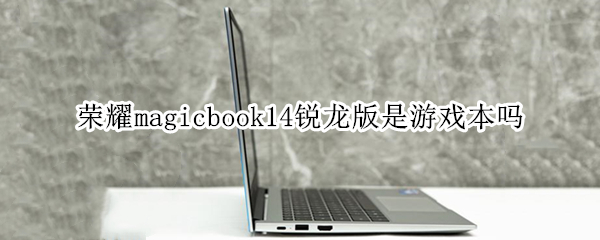 荣耀magicbook14锐龙版是游戏本吗 荣耀magicbook14锐龙版和15锐龙版