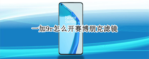 一加9r怎么开赛博朋克滤镜 一加赛博朋克滤镜在哪
