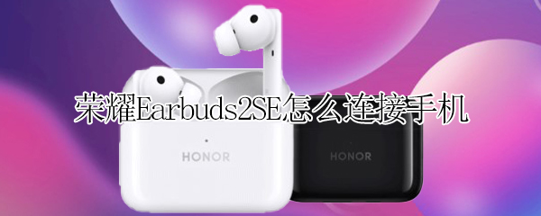 荣耀Earbuds2SE怎么连接手机 荣耀earbuds2se如何连接