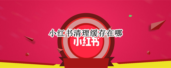 小红书清理缓存在哪 小红书怎么清理缓存