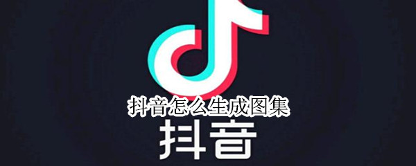 抖音怎么生成图集 抖音怎么生成图集让别人保存