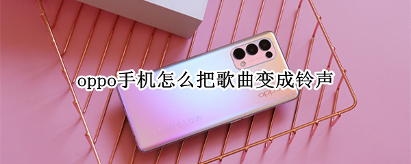 oppo手机怎么把歌曲变成铃声 oppo手机怎么把歌曲变成铃声歌曲