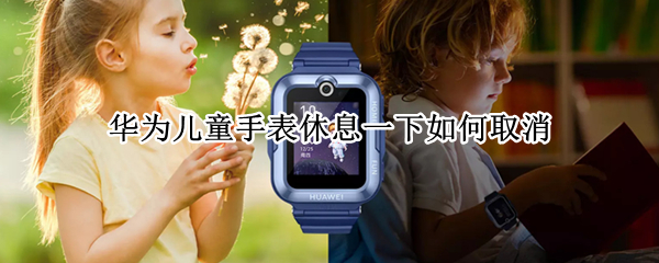 华为儿童手表休息一下如何取消（华为儿童手表怎么取消休息）