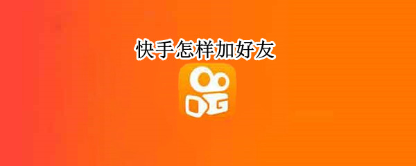 快手怎样加好友 快手怎样加好友关注