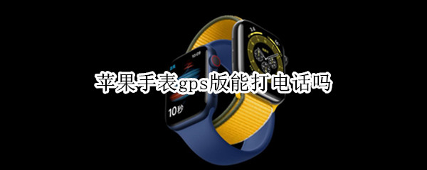 苹果手表gps版能打电话吗（iphone watch gps版能打电话吗）