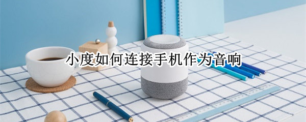 小度如何连接手机作为音响（小度如何连接手机作为音响设备）