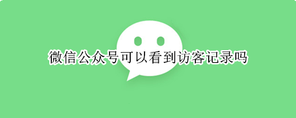 微信公众号可以看到访客记录吗 微信号能看到访客记录吗