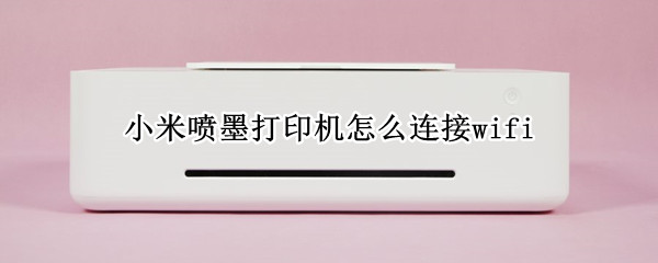 小米喷墨打印机怎么连接wifi 小米喷墨打印机怎么连接wifi视频操作