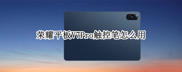 荣耀平板V7Pro触控笔怎么用 荣耀平板v7pro手写笔怎么使用