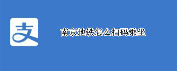南京地铁怎么扫码乘坐（南京地铁怎么买票）