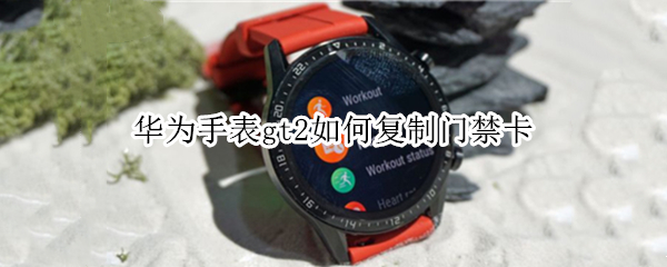华为手表gt2如何复制门禁卡（华为手表gt2如何复制门禁卡必须华为手机）