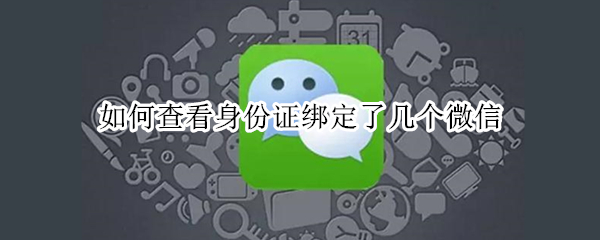 如何查看身份证绑定了几个微信（如何查看身份证绑定了几个微信号如何解绑）
