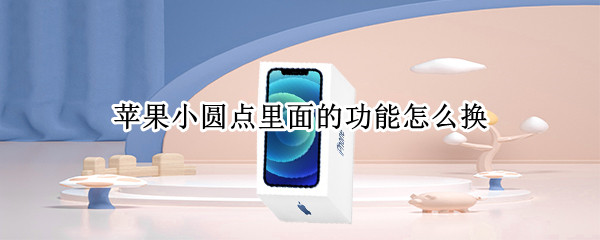 苹果小圆点里面的功能怎么换 苹果小圆点里面的功能怎么换图标