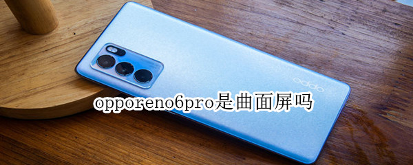opporeno6pro是曲面屏吗 oppo reno6pro是曲面屏吗