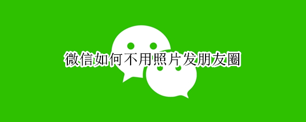 微信如何不用照片发朋友圈 微信如何不用照片发朋友圈发文字