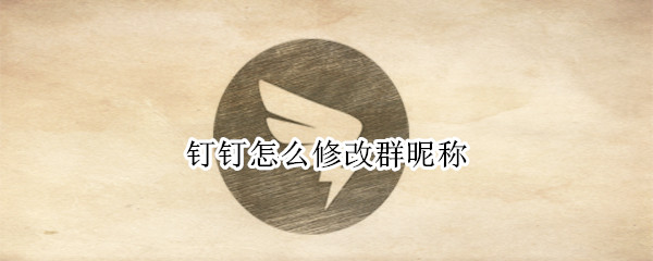 钉钉怎么修改群昵称（钉钉怎么修改群昵称2022）