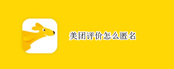 美团评价怎么匿名 美团评价怎么匿名发送