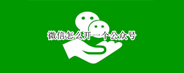 微信怎么开一个公众号 微信怎么开一个公众号两个号