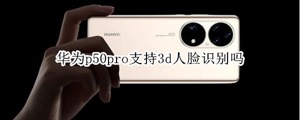 华为p50pro支持3d人脸识别吗 p50pro有没有3d人脸