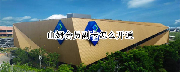 山姆会员副卡怎么开通 山姆会员副卡怎么开通不了