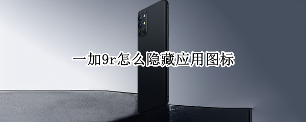 一加9r怎么隐藏应用图标 一加9r怎么隐藏应用图标