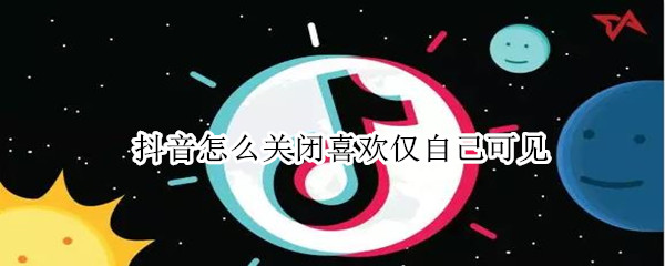 抖音怎么关闭喜欢仅自己可见（抖音怎么关掉喜欢仅自己可见）