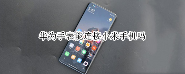 华为手表能连接小米手机吗 华为手表能不能连接小米手机