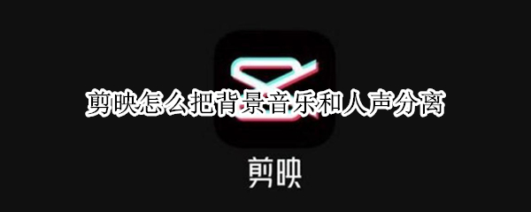 剪映怎么把背景音乐和人声分离 剪映如何把背景音乐和人声分离