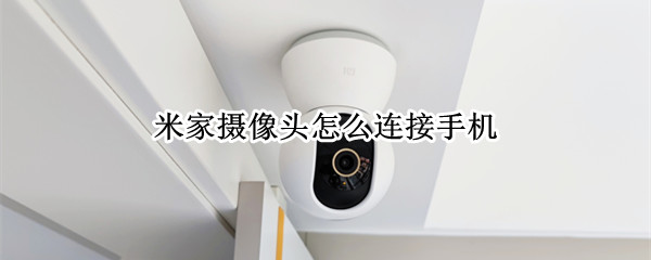 米家摄像头怎么连接手机 小米米家摄像头怎么连接手机