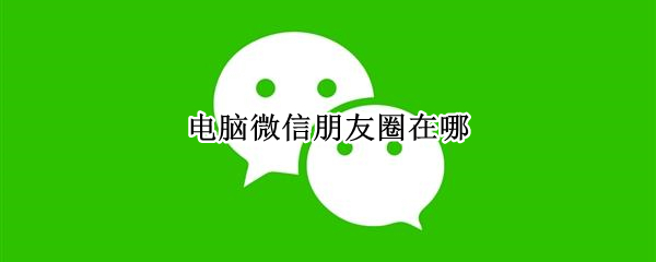 电脑微信朋友圈在哪（电脑微信的朋友圈在哪）