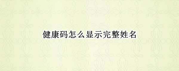 健康码怎么显示完整姓名 健康码怎么显示完整姓名不显示身份证号
