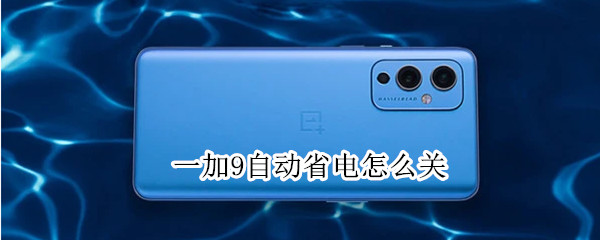 一加9自动省电怎么关 一加9自动省电怎么关闭