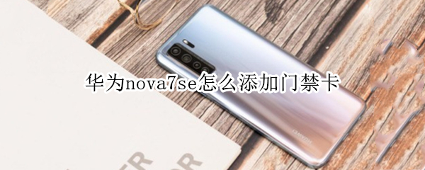 华为nova7se怎么添加门禁卡（华为nova7se能不能添加门禁卡）