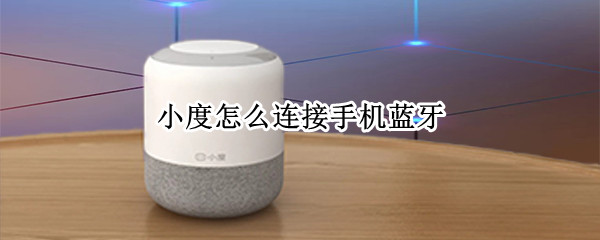 小度怎么连接手机蓝牙 小度怎么连接手机蓝牙放歌