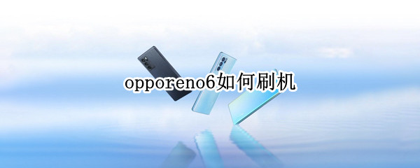 opporeno6如何刷机（opporeno6刷机包）